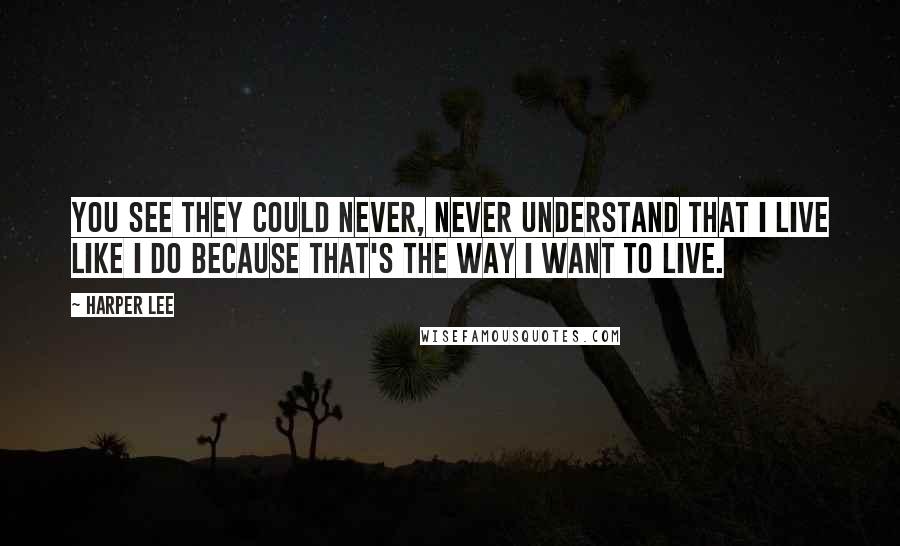 Harper Lee Quotes: You see they could never, never understand that I live like I do because that's the way I want to live.