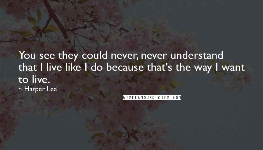 Harper Lee Quotes: You see they could never, never understand that I live like I do because that's the way I want to live.
