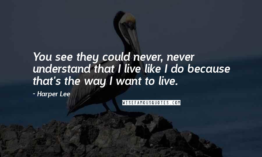 Harper Lee Quotes: You see they could never, never understand that I live like I do because that's the way I want to live.