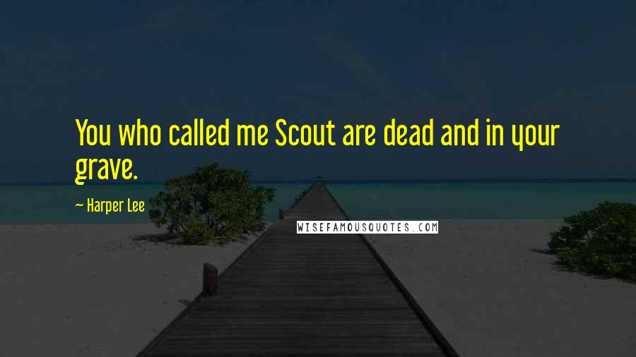 Harper Lee Quotes: You who called me Scout are dead and in your grave.