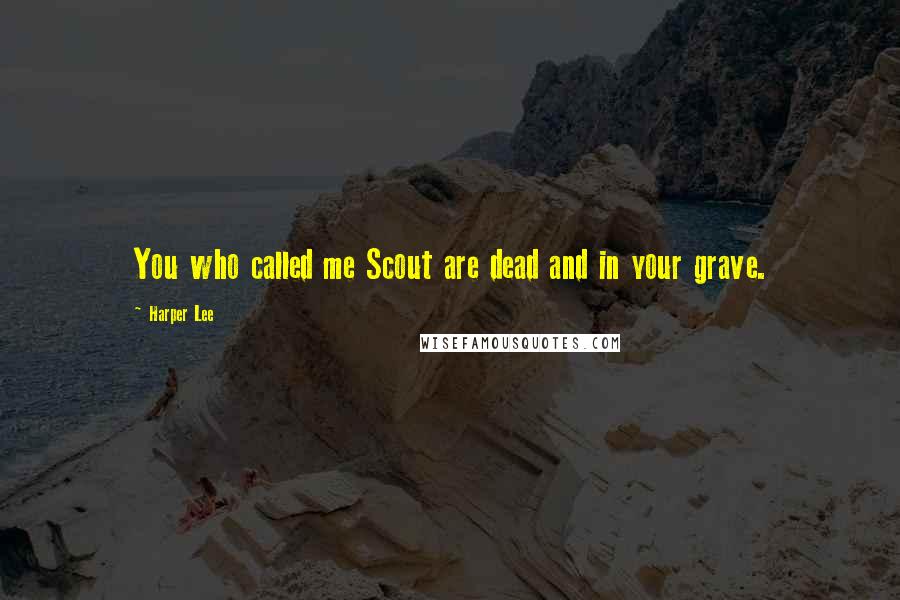 Harper Lee Quotes: You who called me Scout are dead and in your grave.