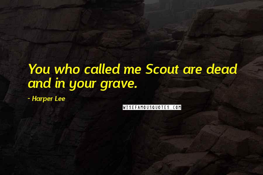 Harper Lee Quotes: You who called me Scout are dead and in your grave.