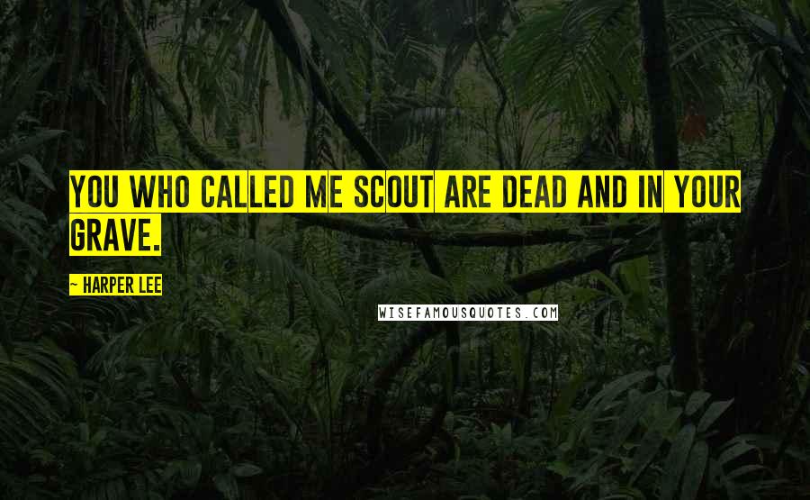 Harper Lee Quotes: You who called me Scout are dead and in your grave.