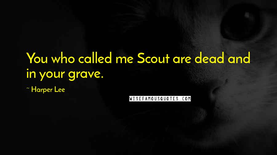 Harper Lee Quotes: You who called me Scout are dead and in your grave.