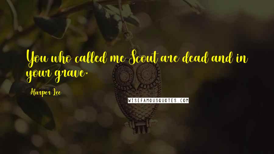 Harper Lee Quotes: You who called me Scout are dead and in your grave.