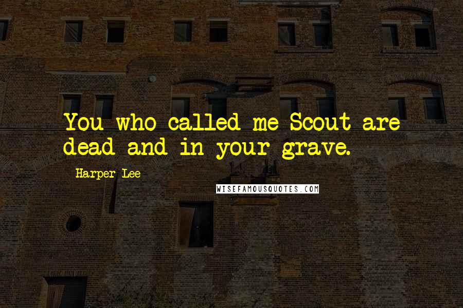 Harper Lee Quotes: You who called me Scout are dead and in your grave.