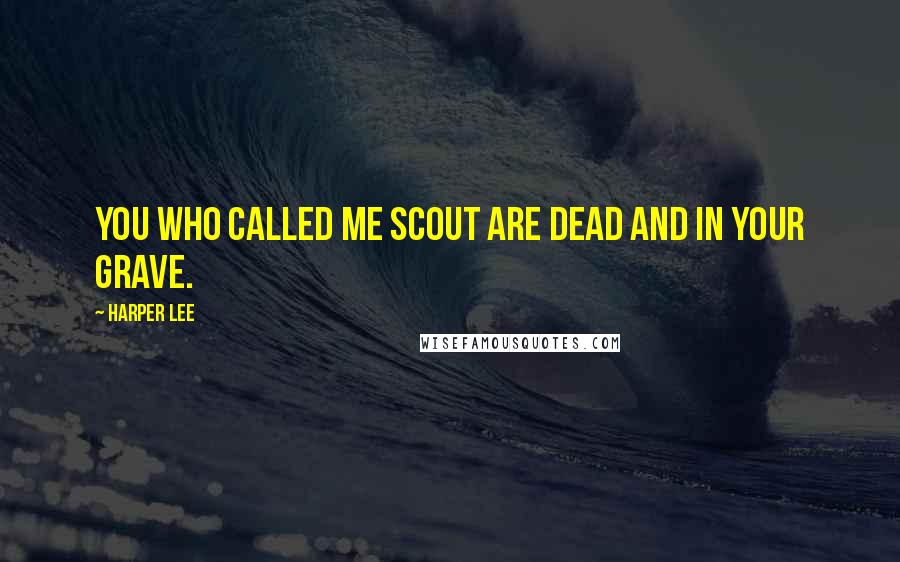 Harper Lee Quotes: You who called me Scout are dead and in your grave.