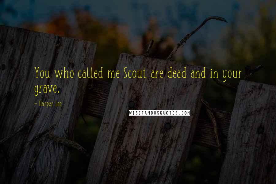 Harper Lee Quotes: You who called me Scout are dead and in your grave.