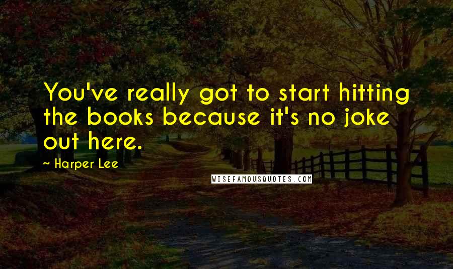 Harper Lee Quotes: You've really got to start hitting the books because it's no joke out here.