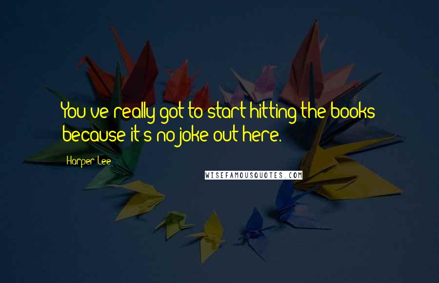 Harper Lee Quotes: You've really got to start hitting the books because it's no joke out here.