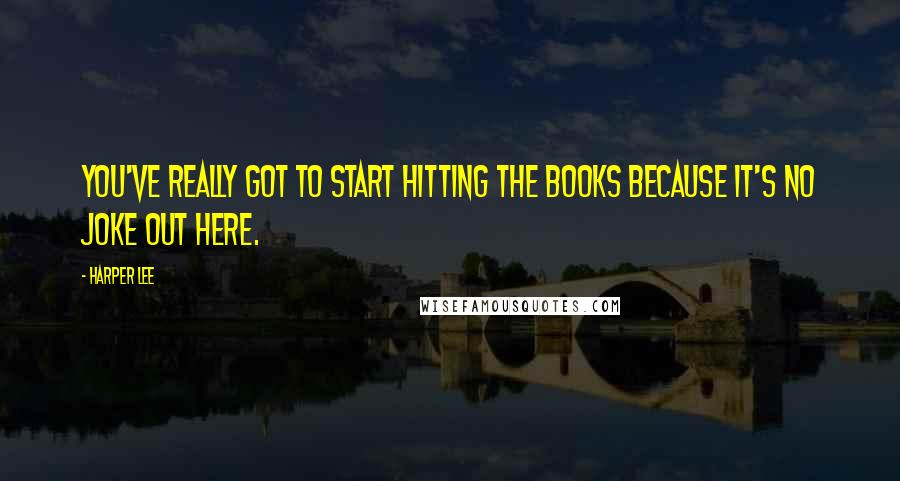 Harper Lee Quotes: You've really got to start hitting the books because it's no joke out here.