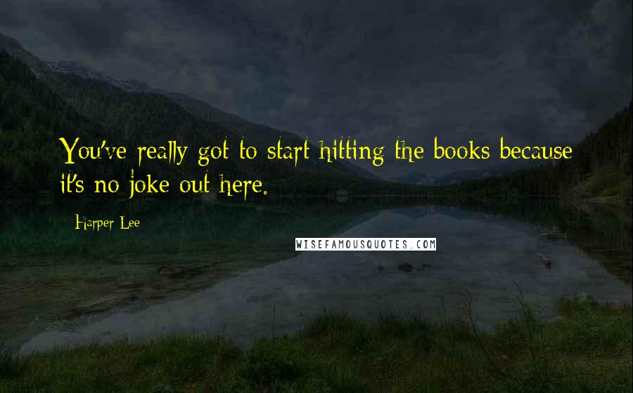 Harper Lee Quotes: You've really got to start hitting the books because it's no joke out here.