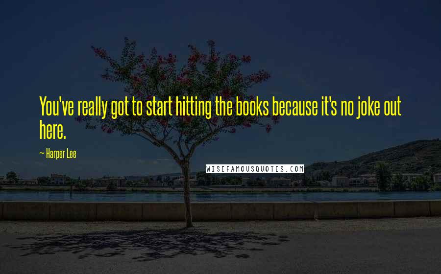 Harper Lee Quotes: You've really got to start hitting the books because it's no joke out here.