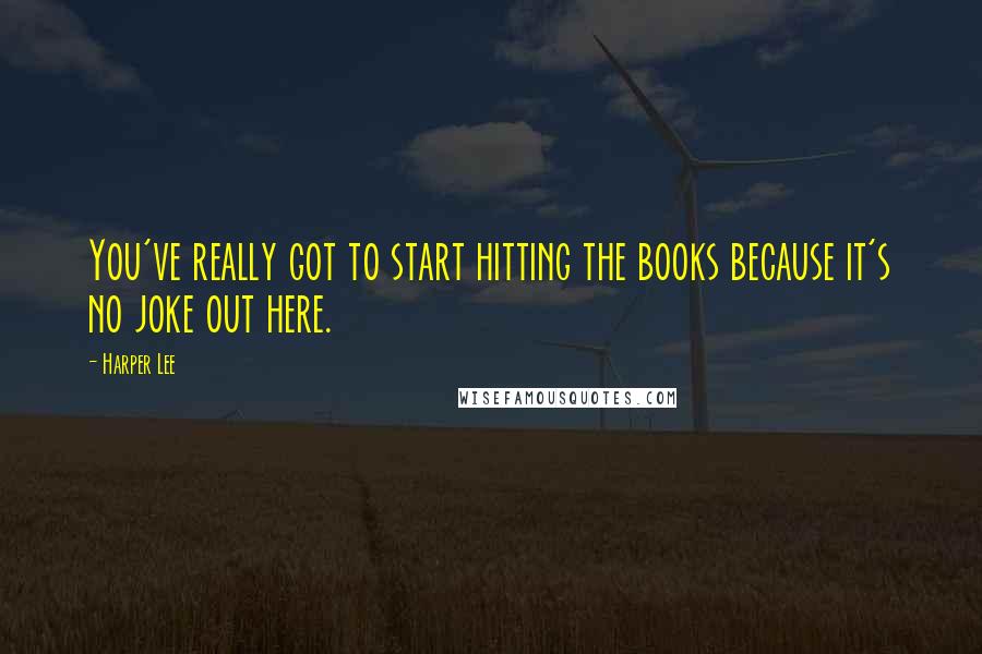 Harper Lee Quotes: You've really got to start hitting the books because it's no joke out here.