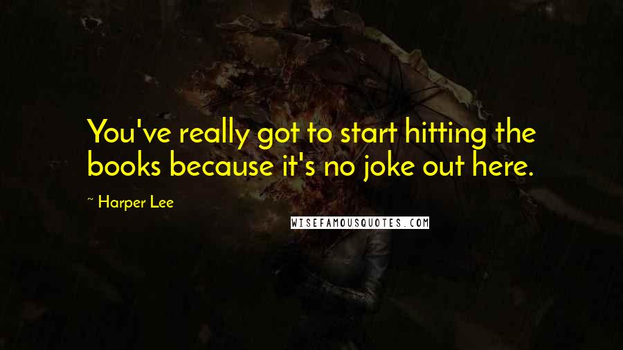 Harper Lee Quotes: You've really got to start hitting the books because it's no joke out here.