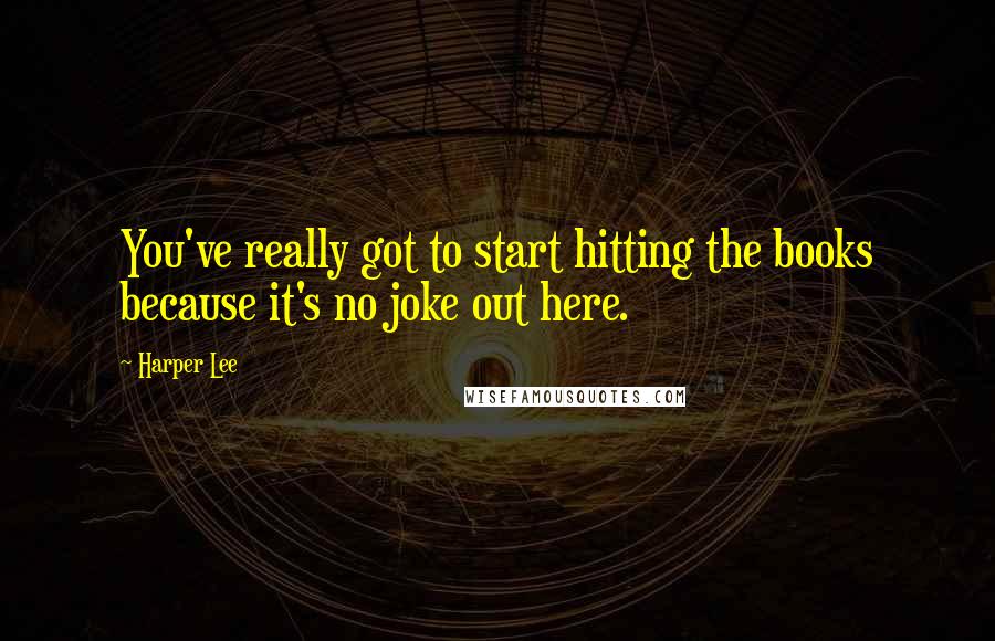 Harper Lee Quotes: You've really got to start hitting the books because it's no joke out here.