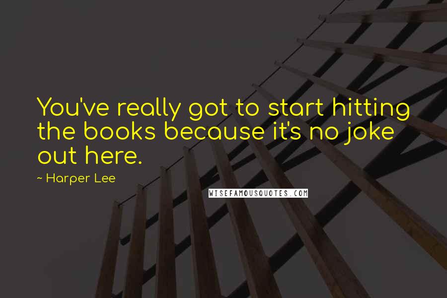 Harper Lee Quotes: You've really got to start hitting the books because it's no joke out here.