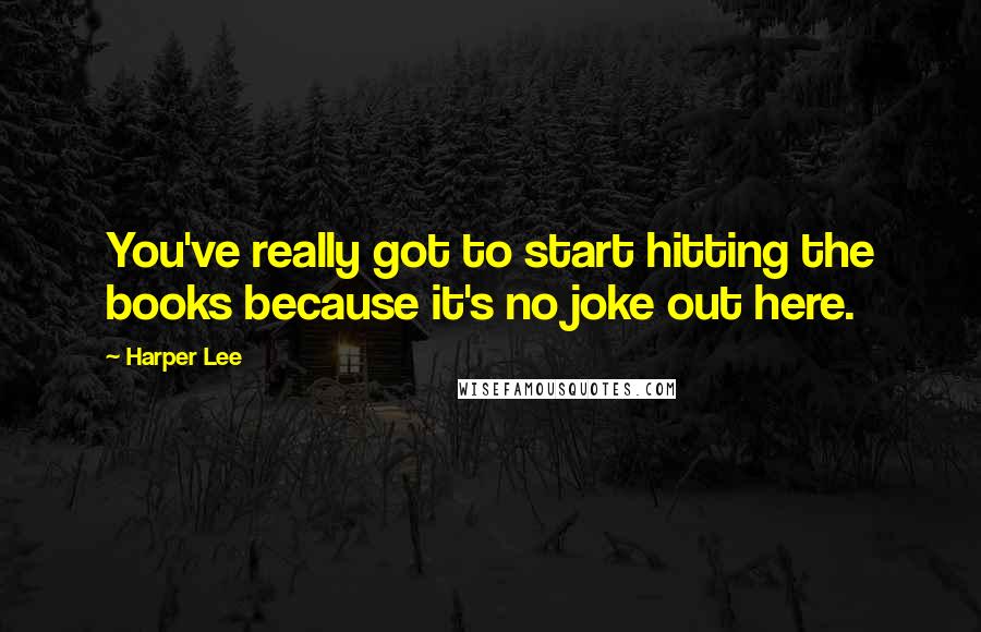 Harper Lee Quotes: You've really got to start hitting the books because it's no joke out here.