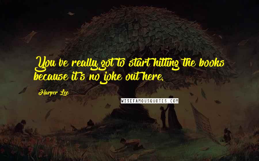 Harper Lee Quotes: You've really got to start hitting the books because it's no joke out here.
