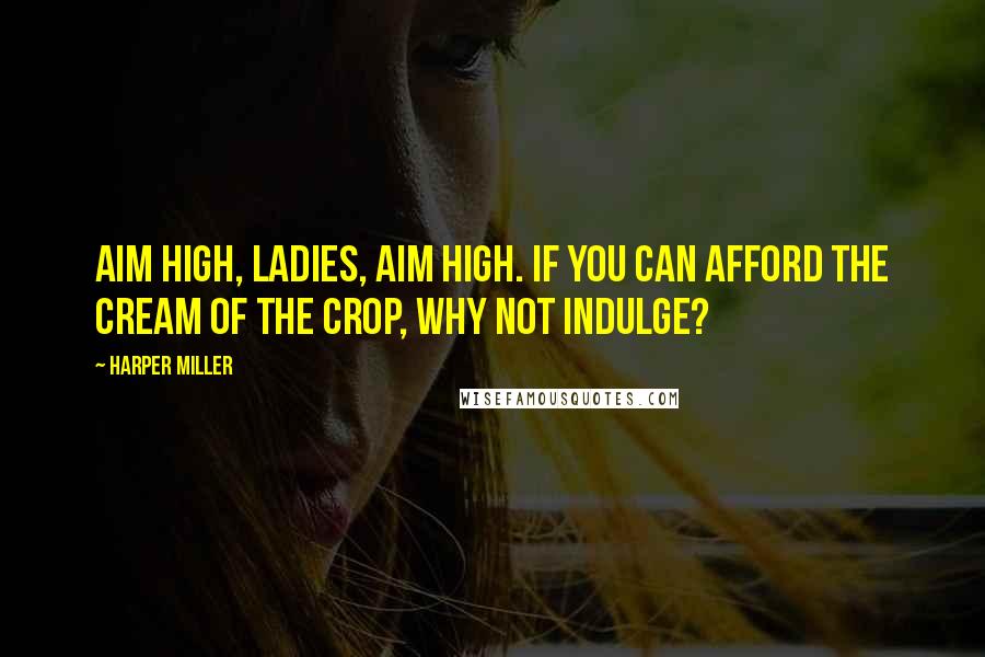 Harper Miller Quotes: Aim high, ladies, aim high. If you can afford the cream of the crop, why not indulge?