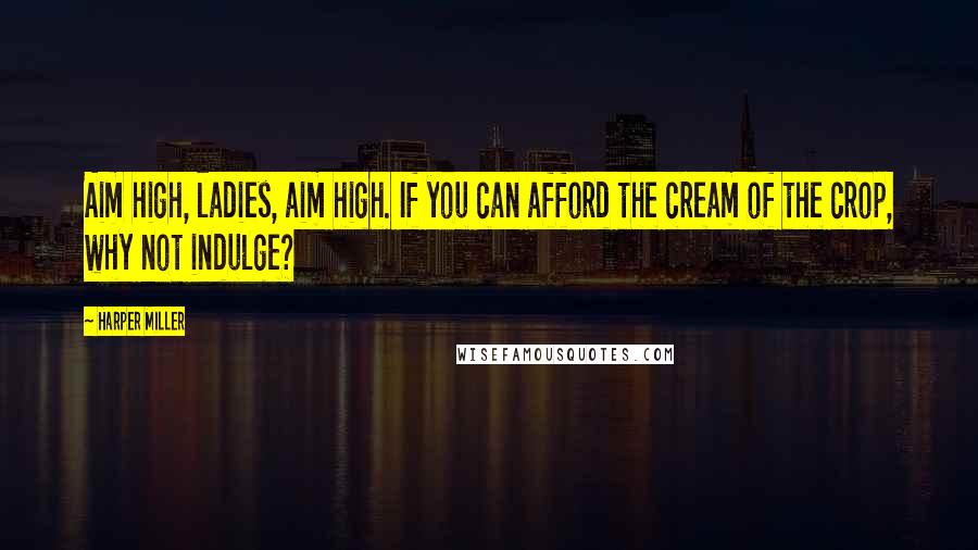 Harper Miller Quotes: Aim high, ladies, aim high. If you can afford the cream of the crop, why not indulge?