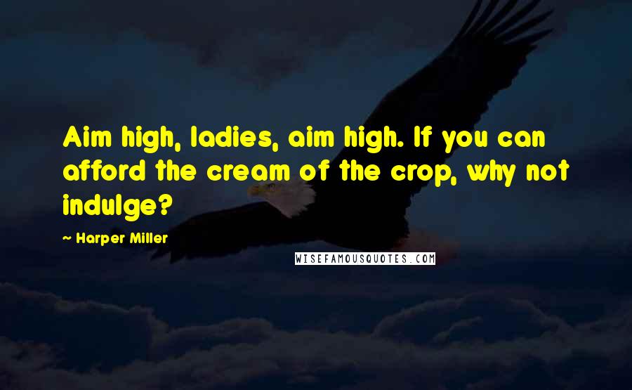 Harper Miller Quotes: Aim high, ladies, aim high. If you can afford the cream of the crop, why not indulge?