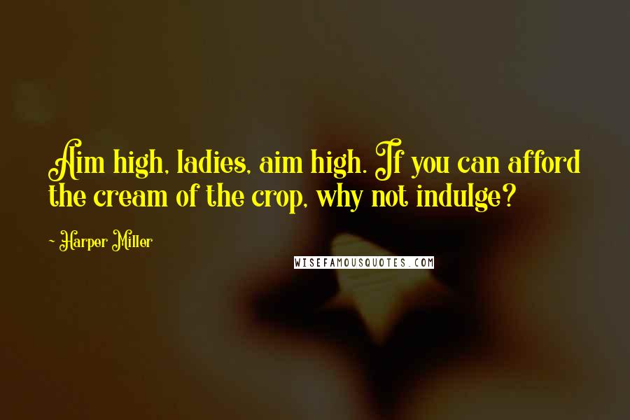 Harper Miller Quotes: Aim high, ladies, aim high. If you can afford the cream of the crop, why not indulge?