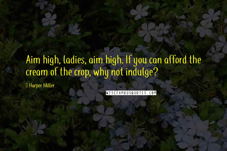 Harper Miller Quotes: Aim high, ladies, aim high. If you can afford the cream of the crop, why not indulge?