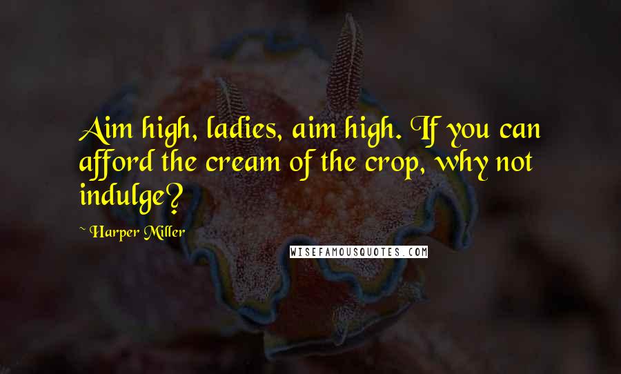 Harper Miller Quotes: Aim high, ladies, aim high. If you can afford the cream of the crop, why not indulge?