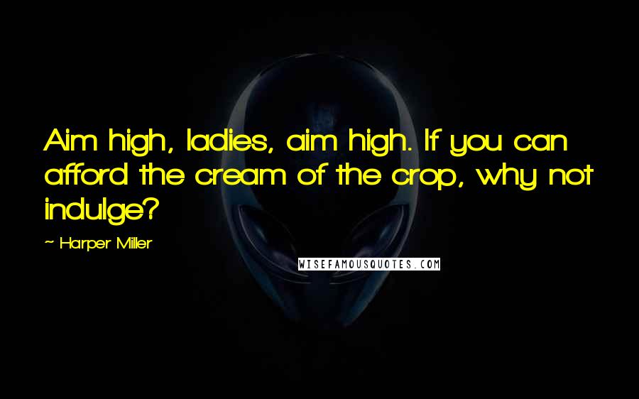 Harper Miller Quotes: Aim high, ladies, aim high. If you can afford the cream of the crop, why not indulge?