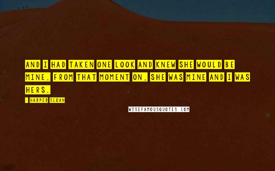 Harper Sloan Quotes: And I had taken one look and knew she would be mine. From that moment on, she was mine and I was hers.