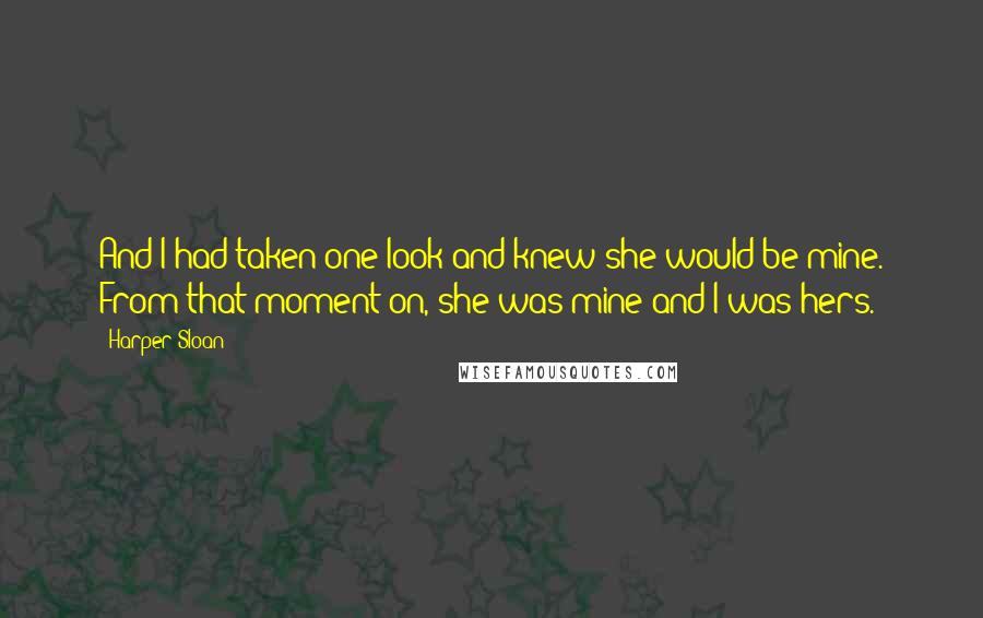 Harper Sloan Quotes: And I had taken one look and knew she would be mine. From that moment on, she was mine and I was hers.