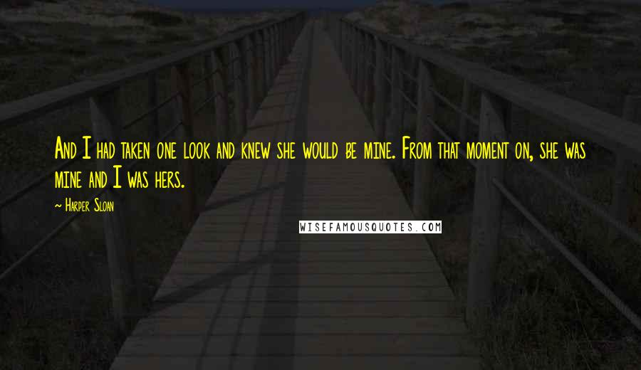 Harper Sloan Quotes: And I had taken one look and knew she would be mine. From that moment on, she was mine and I was hers.