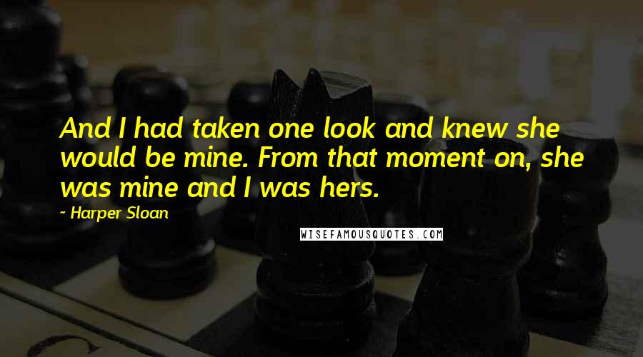 Harper Sloan Quotes: And I had taken one look and knew she would be mine. From that moment on, she was mine and I was hers.