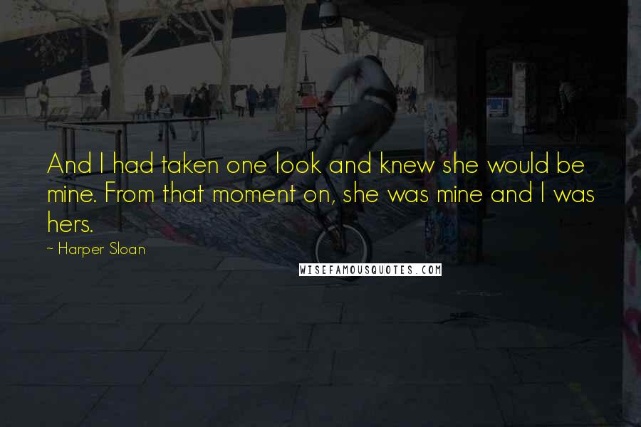Harper Sloan Quotes: And I had taken one look and knew she would be mine. From that moment on, she was mine and I was hers.
