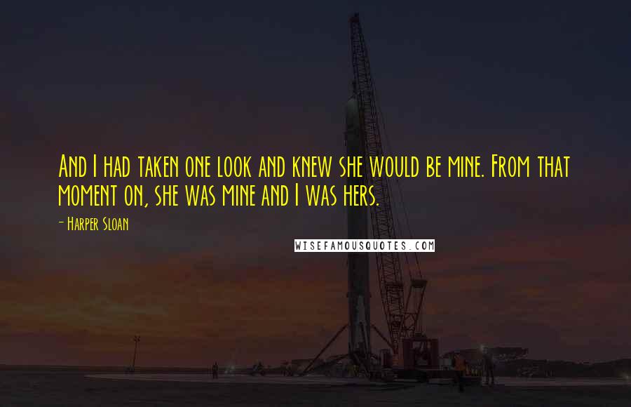 Harper Sloan Quotes: And I had taken one look and knew she would be mine. From that moment on, she was mine and I was hers.