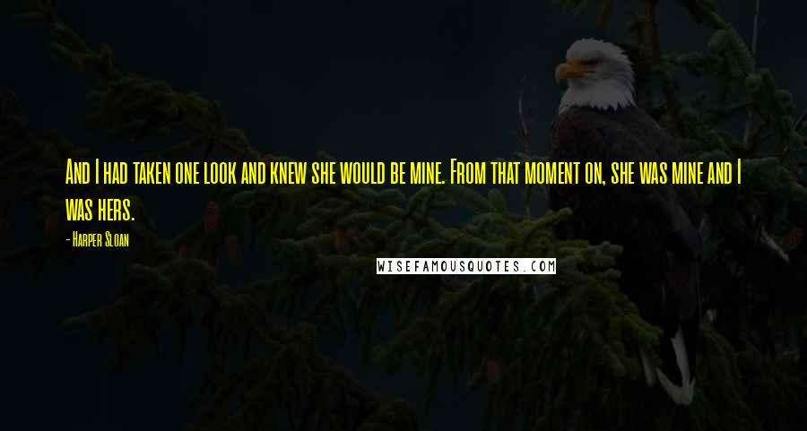 Harper Sloan Quotes: And I had taken one look and knew she would be mine. From that moment on, she was mine and I was hers.