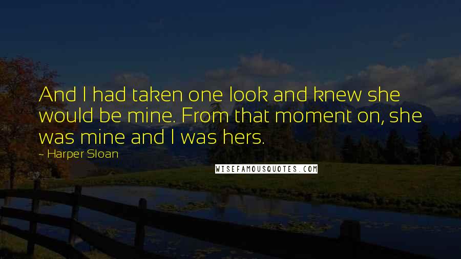 Harper Sloan Quotes: And I had taken one look and knew she would be mine. From that moment on, she was mine and I was hers.