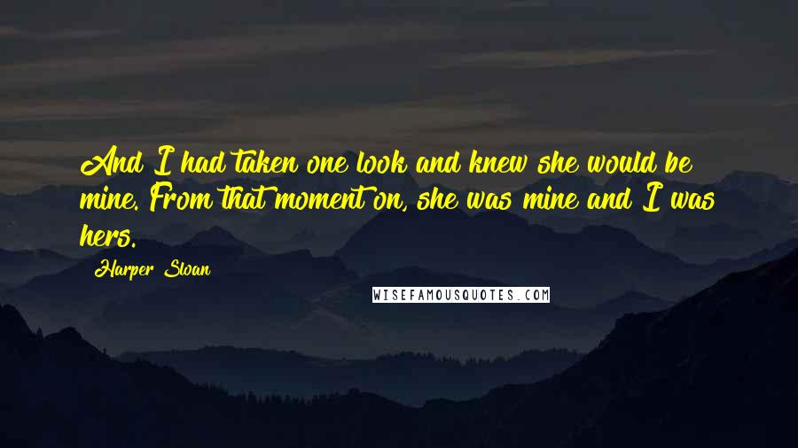Harper Sloan Quotes: And I had taken one look and knew she would be mine. From that moment on, she was mine and I was hers.
