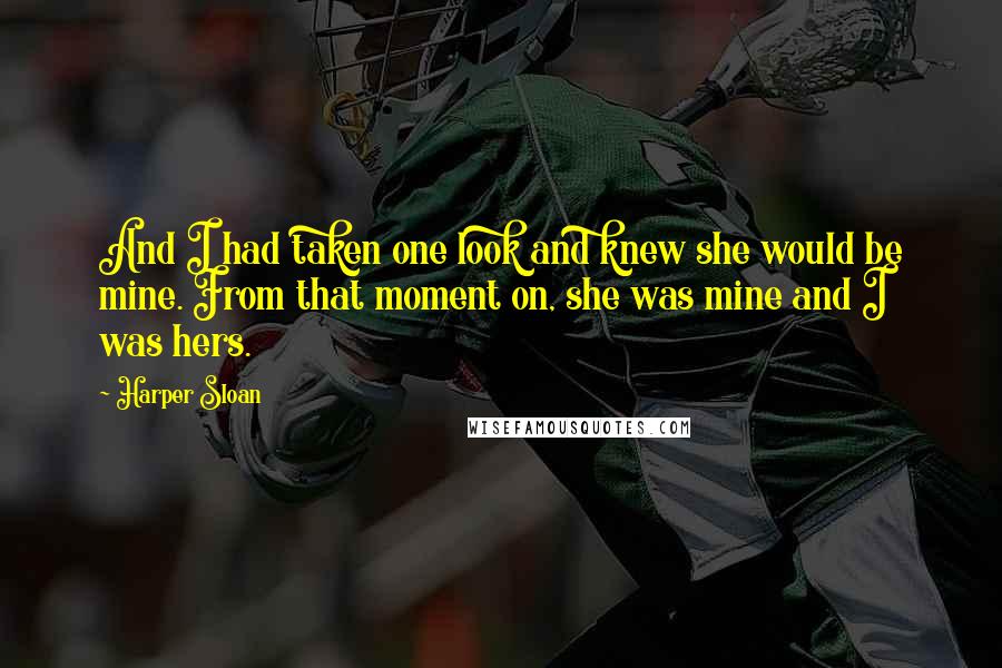 Harper Sloan Quotes: And I had taken one look and knew she would be mine. From that moment on, she was mine and I was hers.