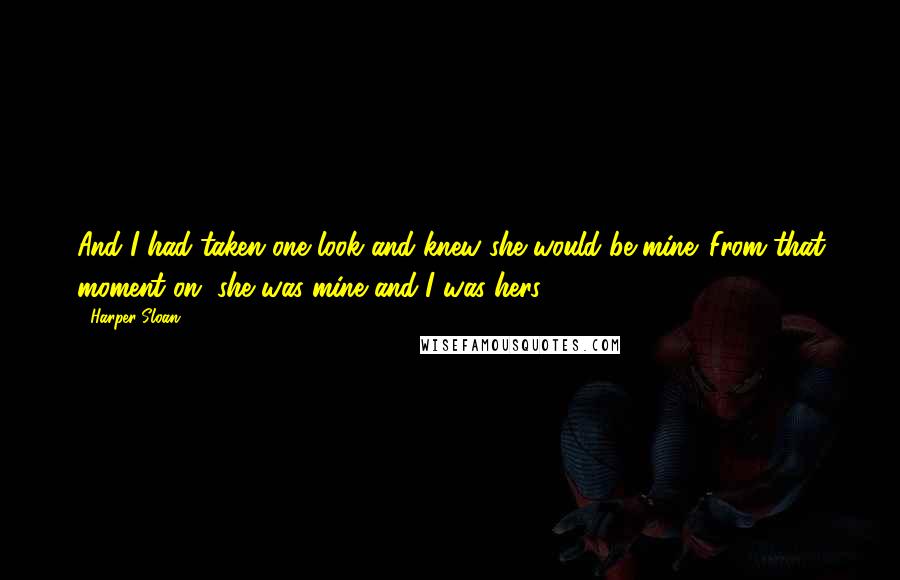 Harper Sloan Quotes: And I had taken one look and knew she would be mine. From that moment on, she was mine and I was hers.