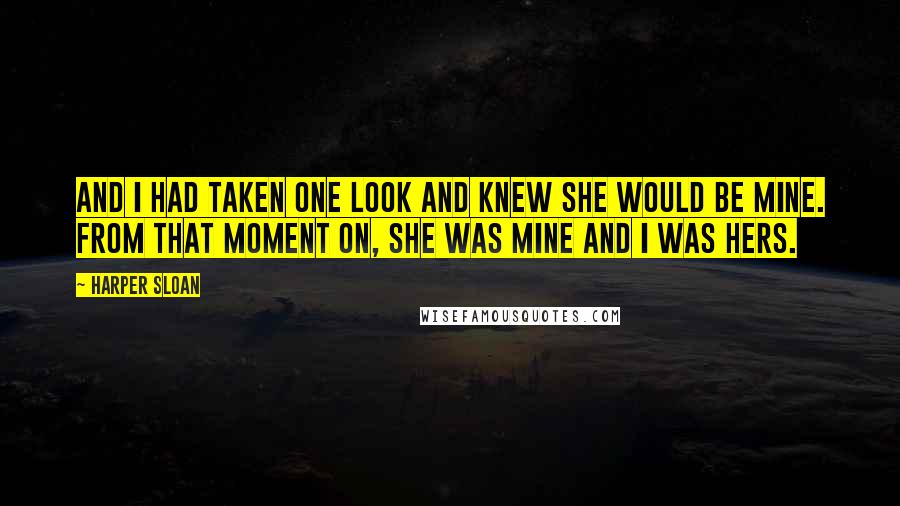 Harper Sloan Quotes: And I had taken one look and knew she would be mine. From that moment on, she was mine and I was hers.