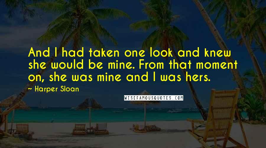 Harper Sloan Quotes: And I had taken one look and knew she would be mine. From that moment on, she was mine and I was hers.