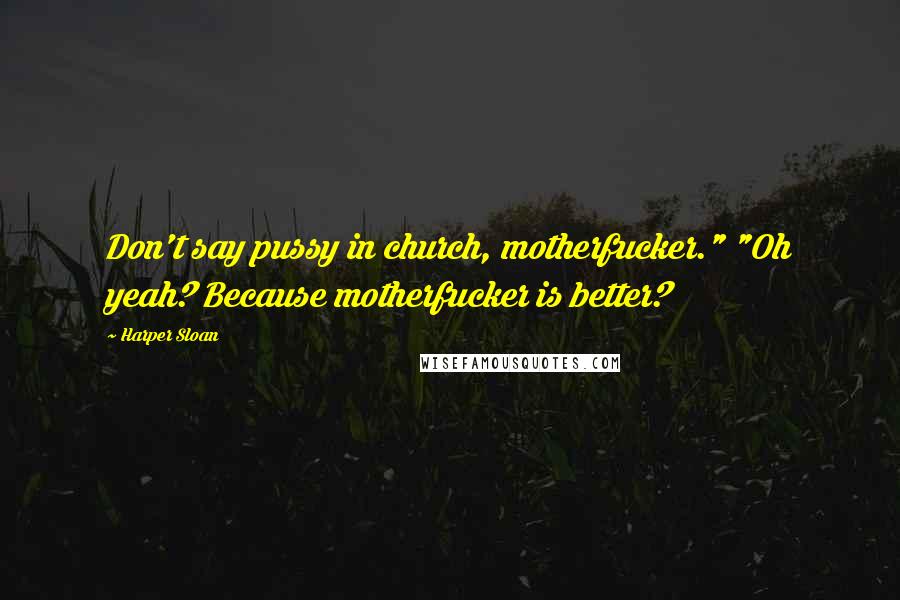 Harper Sloan Quotes: Don't say pussy in church, motherfucker." "Oh yeah? Because motherfucker is better?