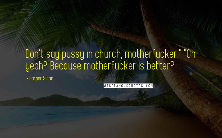 Harper Sloan Quotes: Don't say pussy in church, motherfucker." "Oh yeah? Because motherfucker is better?