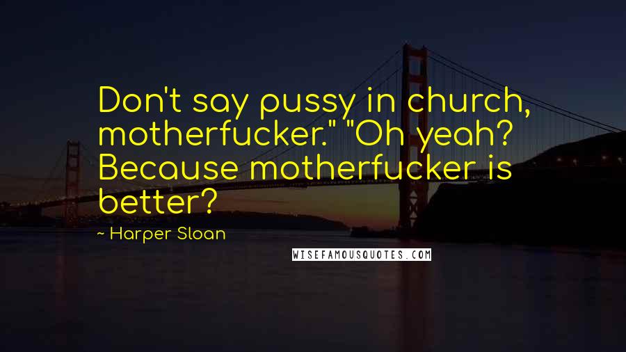 Harper Sloan Quotes: Don't say pussy in church, motherfucker." "Oh yeah? Because motherfucker is better?