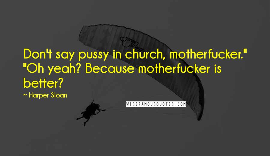 Harper Sloan Quotes: Don't say pussy in church, motherfucker." "Oh yeah? Because motherfucker is better?