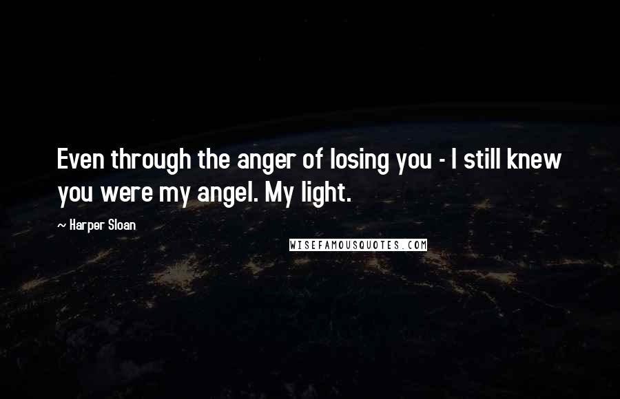 Harper Sloan Quotes: Even through the anger of losing you - I still knew you were my angel. My light.