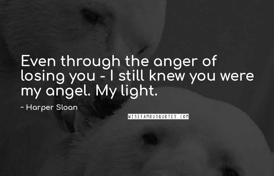 Harper Sloan Quotes: Even through the anger of losing you - I still knew you were my angel. My light.