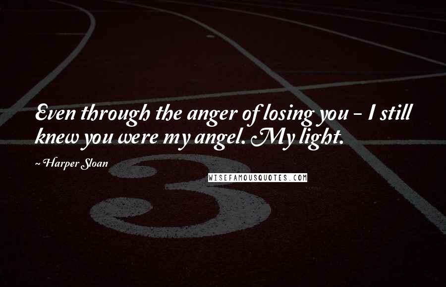 Harper Sloan Quotes: Even through the anger of losing you - I still knew you were my angel. My light.